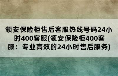 领安保险柜售后客服热线号码24小时400客服(领安保险柜400客服：专业高效的24小时售后服务)