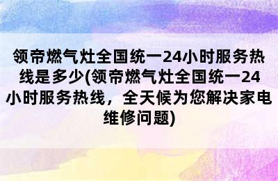 领帝燃气灶全国统一24小时服务热线是多少(领帝燃气灶全国统一24小时服务热线，全天候为您解决家电维修问题)