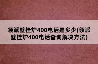 领派壁挂炉400电话是多少(领派壁挂炉400电话查询解决方法)