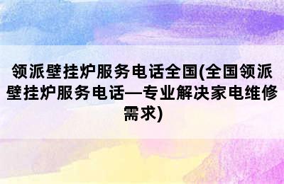 领派壁挂炉服务电话全国(全国领派壁挂炉服务电话—专业解决家电维修需求)