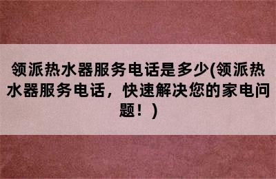 领派热水器服务电话是多少(领派热水器服务电话，快速解决您的家电问题！)