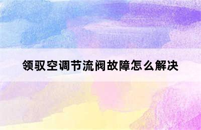 领驭空调节流阀故障怎么解决