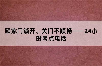 颐家门锁开、关门不顺畅——24小时网点电话