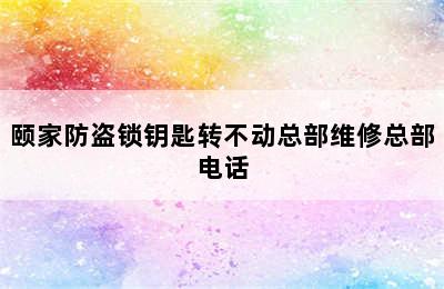 颐家防盗锁钥匙转不动总部维修总部电话