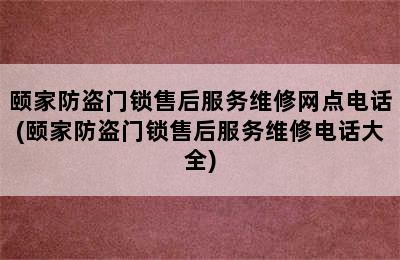 颐家防盗门锁售后服务维修网点电话(颐家防盗门锁售后服务维修电话大全)