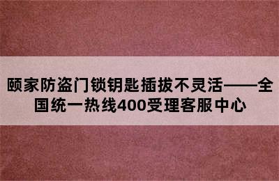 颐家防盗门锁钥匙插拔不灵活——全国统一热线400受理客服中心