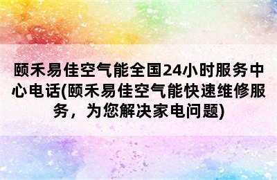 颐禾易佳空气能全国24小时服务中心电话(颐禾易佳空气能快速维修服务，为您解决家电问题)