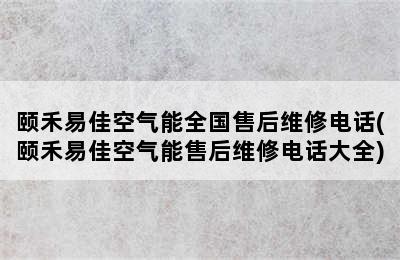 颐禾易佳空气能全国售后维修电话(颐禾易佳空气能售后维修电话大全)