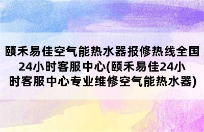 颐禾易佳空气能热水器报修热线全国24小时客服中心(颐禾易佳24小时客服中心专业维修空气能热水器)