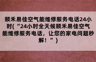 颐禾易佳空气能维修服务电话24小时(“24小时全天候颐禾易佳空气能维修服务电话，让您的家电问题秒解！”)