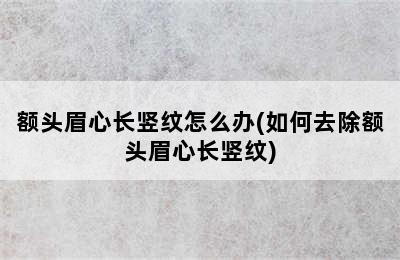 额头眉心长竖纹怎么办(如何去除额头眉心长竖纹)