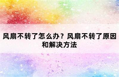 风扇不转了怎么办？风扇不转了原因和解决方法