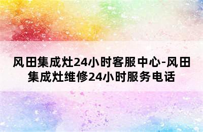 风田集成灶24小时客服中心-风田集成灶维修24小时服务电话