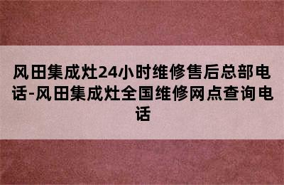 风田集成灶24小时维修售后总部电话-风田集成灶全国维修网点查询电话