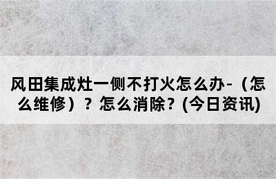 风田集成灶一侧不打火怎么办-（怎么维修）？怎么消除？(今日资讯)