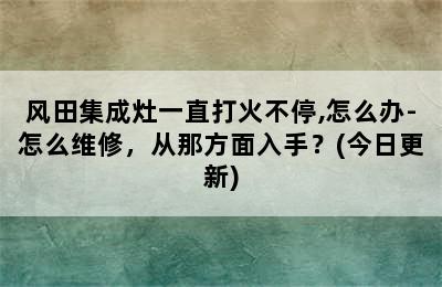 风田集成灶一直打火不停,怎么办-怎么维修，从那方面入手？(今日更新)