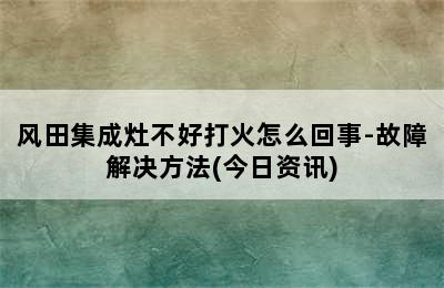 风田集成灶不好打火怎么回事-故障解决方法(今日资讯)