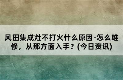 风田集成灶不打火什么原因-怎么维修，从那方面入手？(今日资讯)