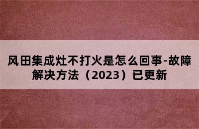 风田集成灶不打火是怎么回事-故障解决方法（2023）已更新