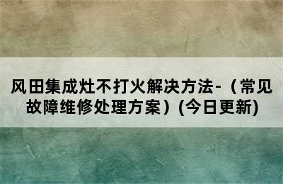 风田集成灶不打火解决方法-（常见故障维修处理方案）(今日更新)