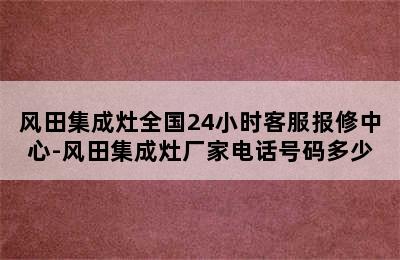 风田集成灶全国24小时客服报修中心-风田集成灶厂家电话号码多少