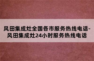 风田集成灶全国各市服务热线电话-风田集成灶24小时服务热线电话