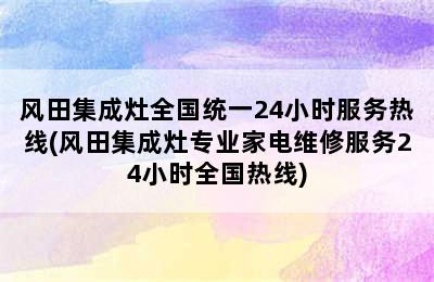 风田集成灶全国统一24小时服务热线(风田集成灶专业家电维修服务24小时全国热线)