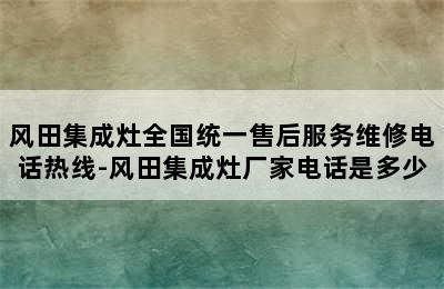 风田集成灶全国统一售后服务维修电话热线-风田集成灶厂家电话是多少