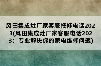 风田集成灶厂家客服报修电话2023(风田集成灶厂家客服电话2023：专业解决你的家电维修问题)