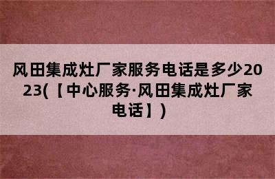 风田集成灶厂家服务电话是多少2023(【中心服务·风田集成灶厂家电话】)