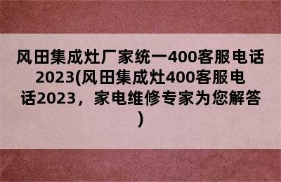 风田集成灶厂家统一400客服电话2023(风田集成灶400客服电话2023，家电维修专家为您解答)