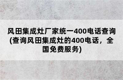 风田集成灶厂家统一400电话查询(查询风田集成灶的400电话，全国免费服务)