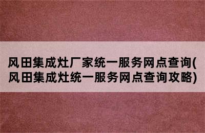 风田集成灶厂家统一服务网点查询(风田集成灶统一服务网点查询攻略)