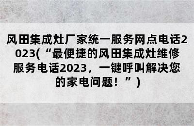 风田集成灶厂家统一服务网点电话2023(“最便捷的风田集成灶维修服务电话2023，一键呼叫解决您的家电问题！”)