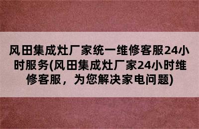 风田集成灶厂家统一维修客服24小时服务(风田集成灶厂家24小时维修客服，为您解决家电问题)