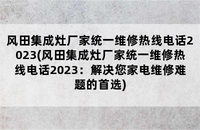 风田集成灶厂家统一维修热线电话2023(风田集成灶厂家统一维修热线电话2023：解决您家电维修难题的首选)