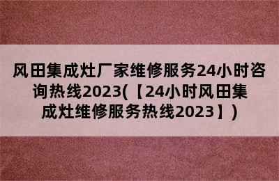 风田集成灶厂家维修服务24小时咨询热线2023(【24小时风田集成灶维修服务热线2023】)