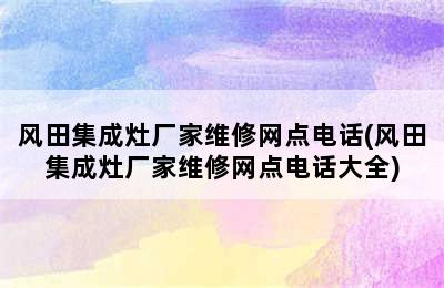 风田集成灶厂家维修网点电话(风田集成灶厂家维修网点电话大全)