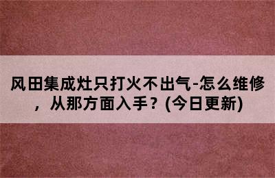 风田集成灶只打火不出气-怎么维修，从那方面入手？(今日更新)