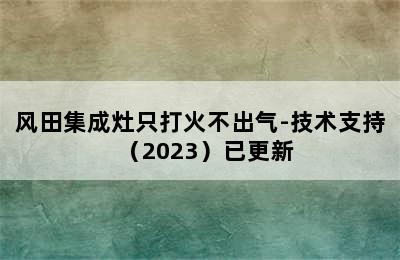 风田集成灶只打火不出气-技术支持（2023）已更新