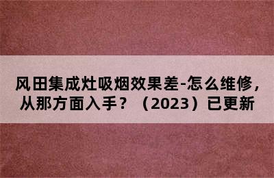 风田集成灶吸烟效果差-怎么维修，从那方面入手？（2023）已更新