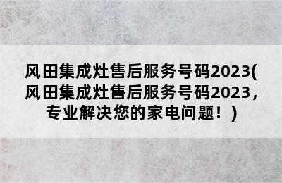 风田集成灶售后服务号码2023(风田集成灶售后服务号码2023，专业解决您的家电问题！)