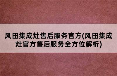 风田集成灶售后服务官方(风田集成灶官方售后服务全方位解析)