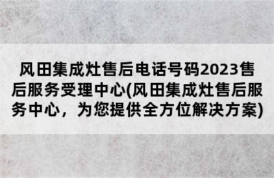 风田集成灶售后电话号码2023售后服务受理中心(风田集成灶售后服务中心，为您提供全方位解决方案)