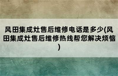 风田集成灶售后维修电话是多少(风田集成灶售后维修热线帮您解决烦恼)