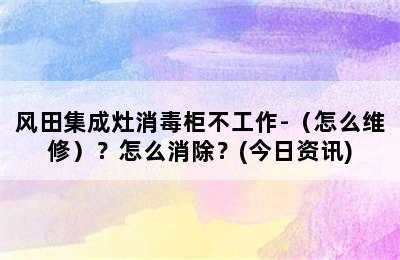 风田集成灶消毒柜不工作-（怎么维修）？怎么消除？(今日资讯)