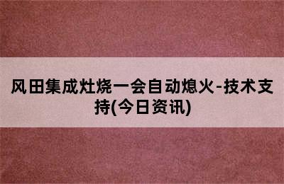 风田集成灶烧一会自动熄火-技术支持(今日资讯)