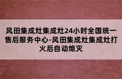 风田集成灶集成灶24小时全国统一售后服务中心-风田集成灶集成灶打火后自动熄灭