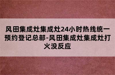 风田集成灶集成灶24小时热线统一预约登记总部-风田集成灶集成灶打火没反应