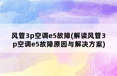 风管3p空调e5故障(解读风管3p空调e5故障原因与解决方案)